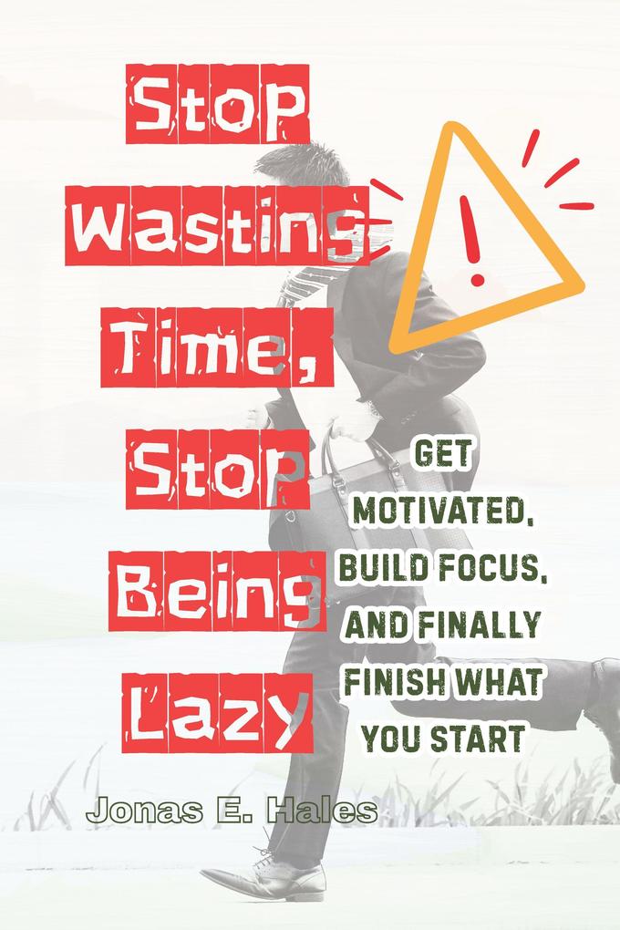 Stop Wasting Time Stop Being Lazy: Get Motivated Build Focus and Finally Finish What You Start