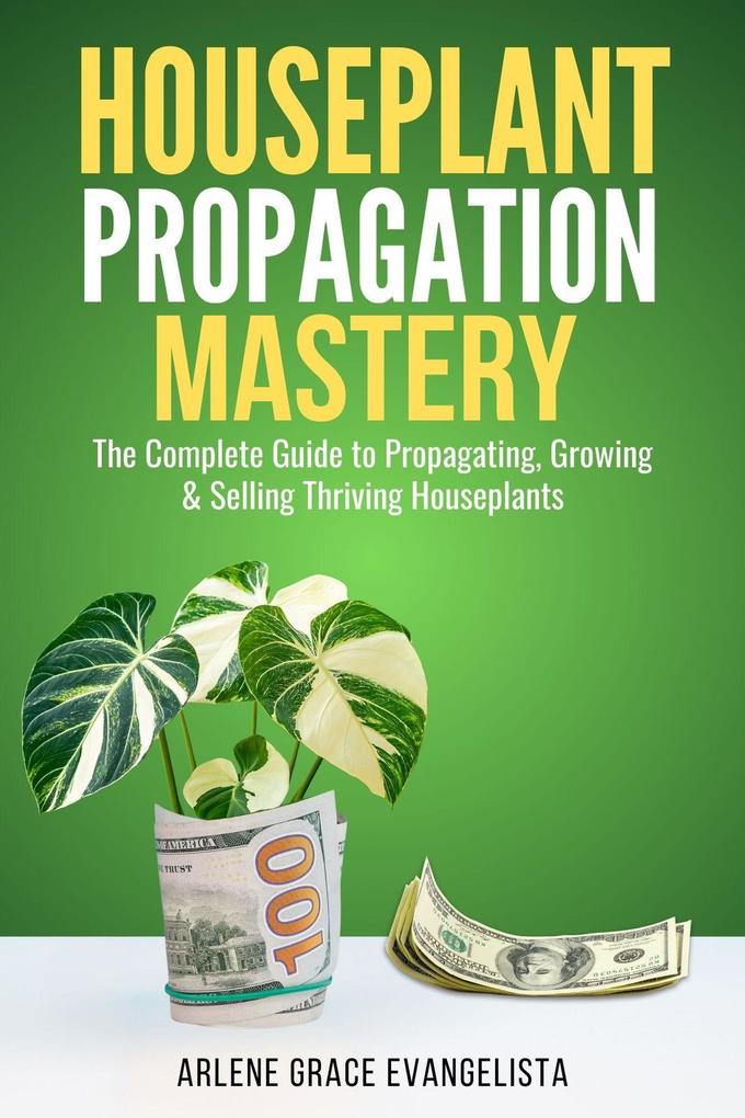 Houseplant Propagation Mastery: Grow Multiply and Profit from Your Indoor Garden The Complete Guide to Propagating Growing & Selling Thriving Houseplants