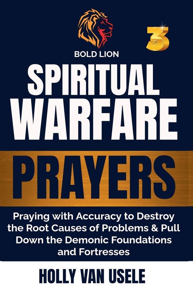 Spiritual Warfare Prayers 3 Praying with Accuracy to Destroy the Root Causes of Problems and Pull Down the Demonic Foundations and Fortresses