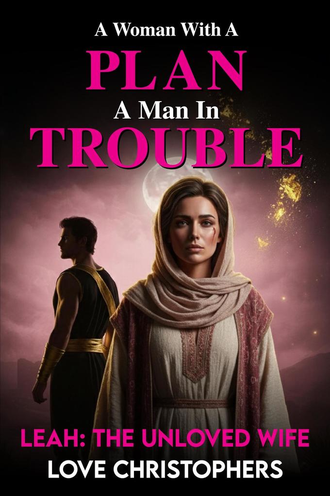 A Woman with a Plan A Man in Trouble: Leah: The Unloved Wife (3 #18)