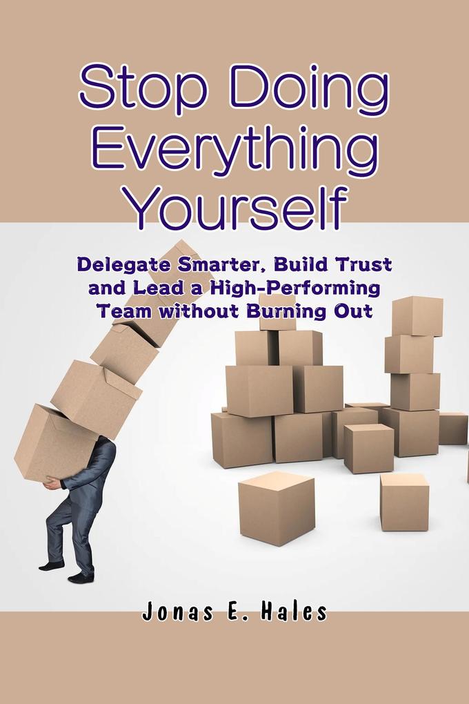Stop Doing Everything Yourself: Delegate Smarter Build Trust and Lead a High-Performing Team without Burning Out