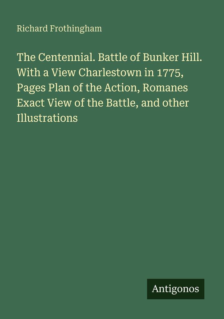 The Centennial. Battle of Bunker Hill. With a View Charlestown in 1775 Pages Plan of the Action Romanes Exact View of the Battle and other Illustrations