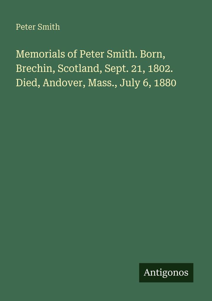 Memorials of Peter Smith. Born Brechin Scotland Sept. 21 1802. Died Andover Mass. July 6 1880