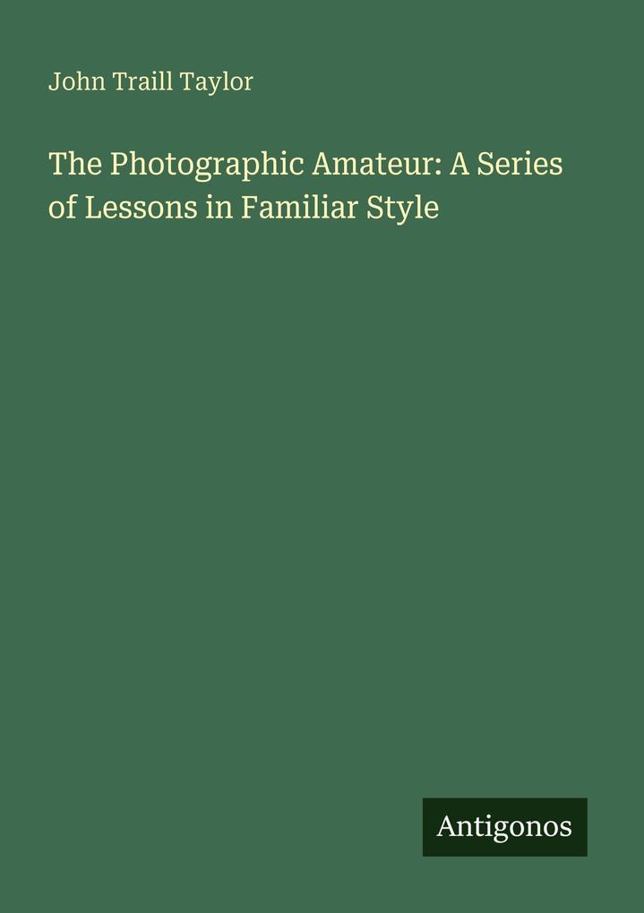 The Photographic Amateur: A Series of Lessons in Familiar Style