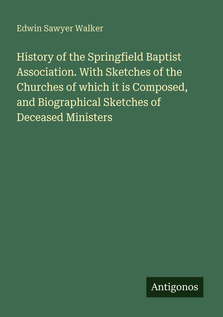 History of the Springfield Baptist Association. With Sketches of the Churches of which it is Composed and Biographical Sketches of Deceased Ministers
