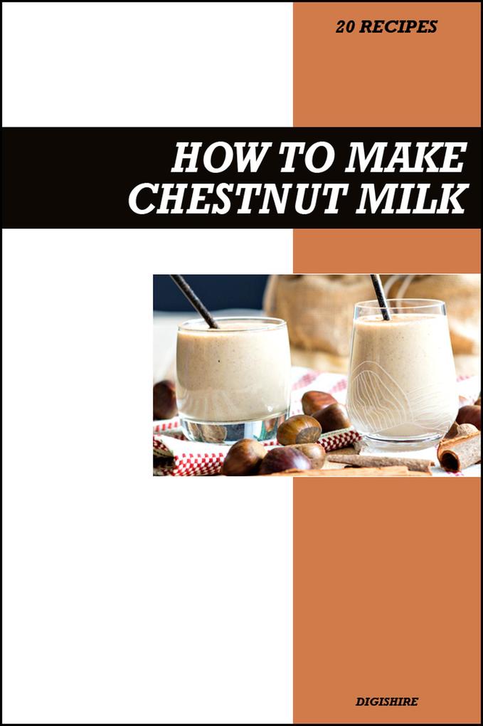 How to Make Chestnut Milk Recipe Book: Simple Homemade Dairy-Free Recipes for Sweet Nutty and Wholesome Vegan Milk Drinks