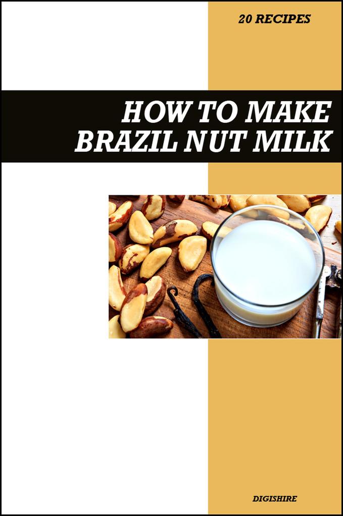 How to Make Brazil Nut Milk Recipe Book: Fresh Homemade Dairy-Free Recipes for Protein-Rich Creamy and Nutritious Vegan Milk