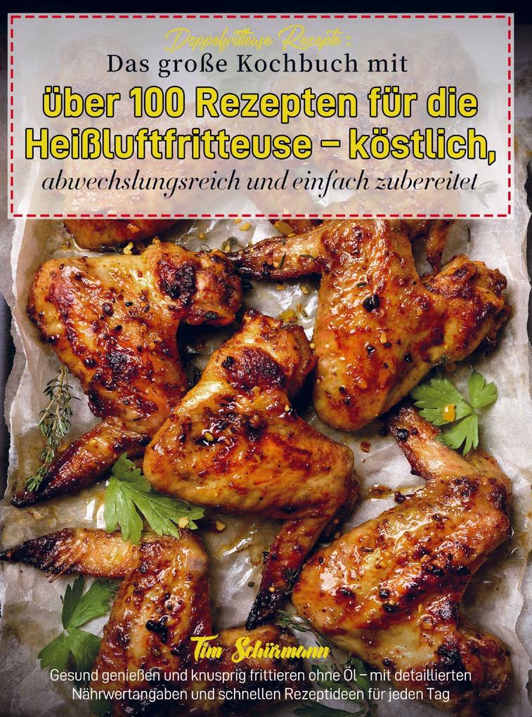 Doppelfritteuse Rezepte: Das große Kochbuch mit über 100 Rezepten für die Heißluftfritteuse - köstlich abwechslungsreich und einfach zubereitet