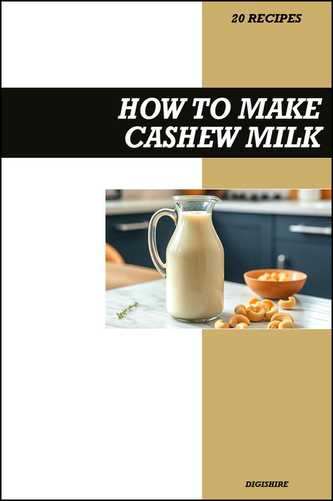 How to Make Cashew Milk Recipe Book: Easy Creamy Vegan Recipes for Smooth Dairy-Free and Healthy Homemade Milk Alternatives