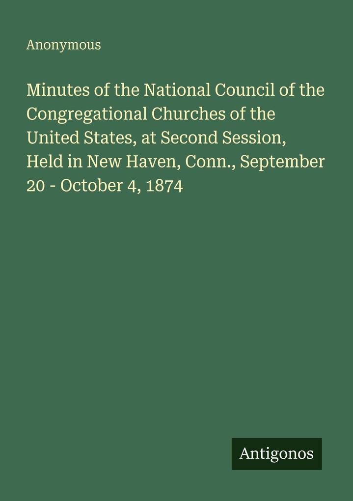Minutes of the National Council of the Congregational Churches of the United States at Second Session Held in New Haven Conn. September 20 - October 4 1874