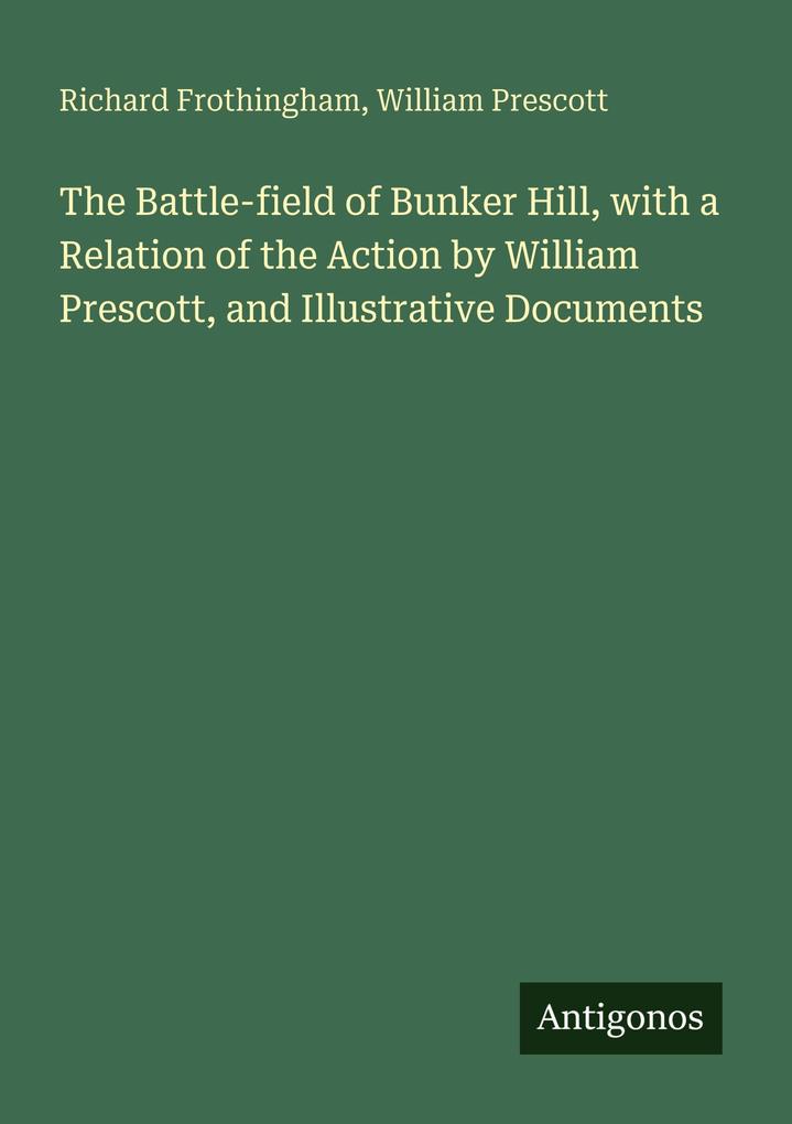 The Battle-field of Bunker Hill with a Relation of the Action by William Prescott and Illustrative Documents