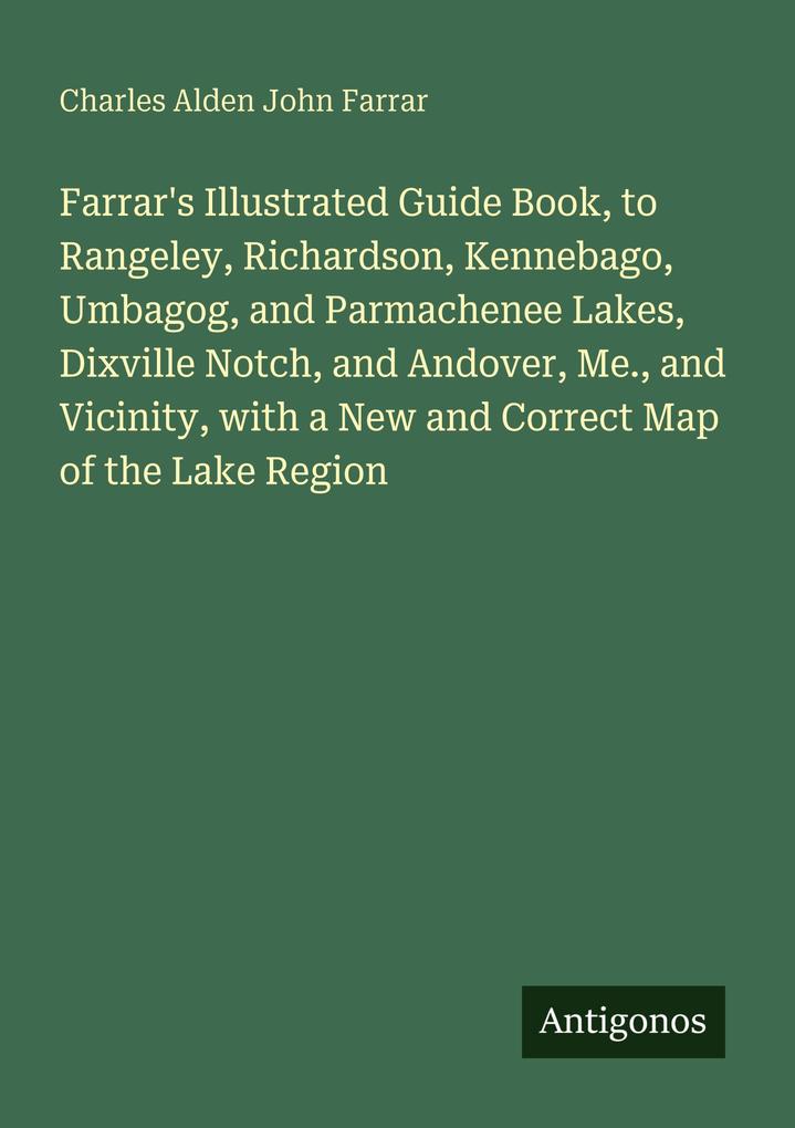 Farrar's Illustrated Guide Book to Rangeley Richardson Kennebago Umbagog and Parmachenee Lakes Dixville Notch and Andover Me. and Vicinity with a New and Correct Map of the Lake Region