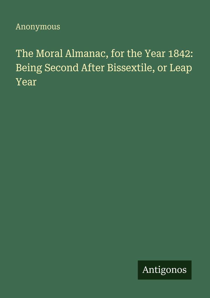 The Moral Almanac for the Year 1842: Being Second After Bissextile or Leap Year
