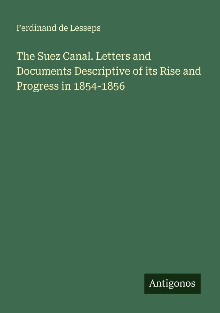 The Suez Canal. Letters and Documents Descriptive of its Rise and Progress in 1854-1856