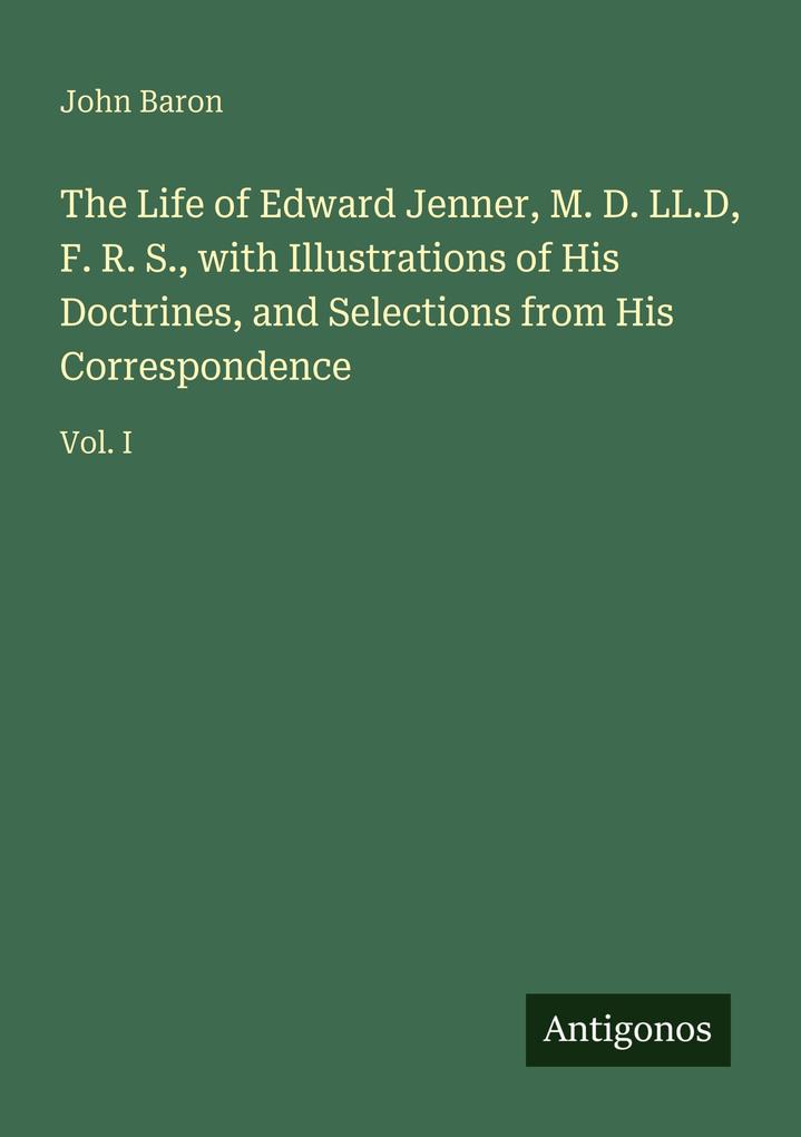 The Life of Edward Jenner M. D. LL.D F. R. S. with Illustrations of His Doctrines and Selections from His Correspondence