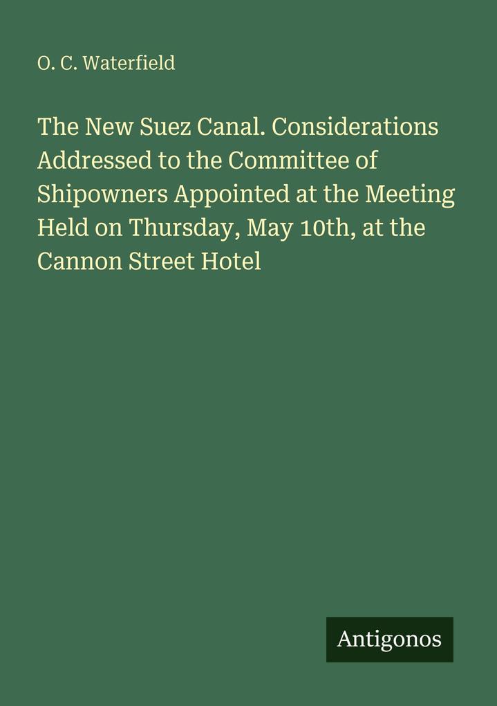 The New Suez Canal. Considerations Addressed to the Committee of Shipowners Appointed at the Meeting Held on Thursday May 10th at the Cannon Street Hotel