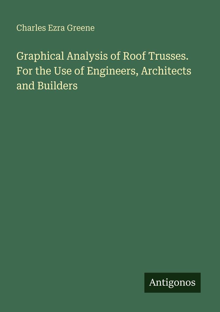 Graphical Analysis of Roof Trusses. For the Use of Engineers Architects and Builders