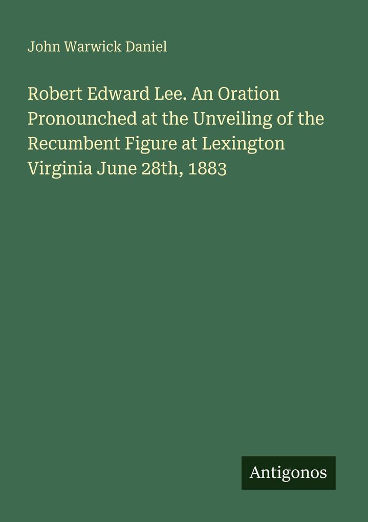 Robert Edward Lee. An Oration Pronounched at the Unveiling of the Recumbent Figure at Lexington Virginia June 28th 1883