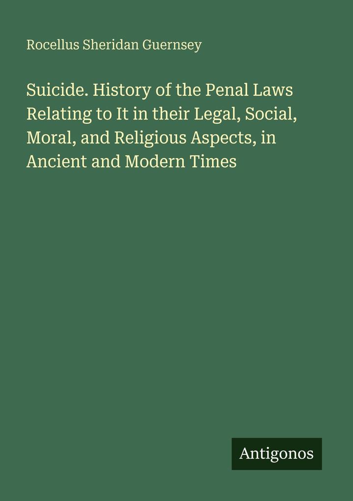 Suicide. History of the Penal Laws Relating to It in their Legal Social Moral and Religious Aspects in Ancient and Modern Times