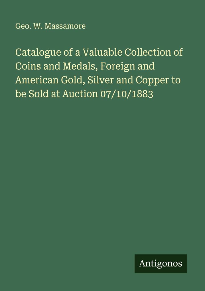Catalogue of a Valuable Collection of Coins and Medals Foreign and American Gold Silver and Copper to be Sold at Auction 07/10/1883