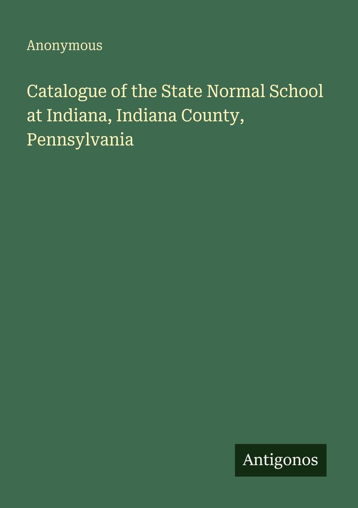 Catalogue of the State Normal School at Indiana Indiana County Pennsylvania