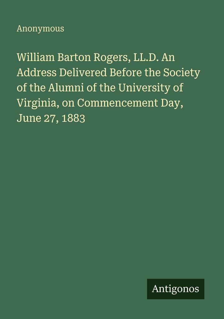 William Barton Rogers LL.D. An Address Delivered Before the Society of the Alumni of the University of Virginia on Commencement Day June 27 1883