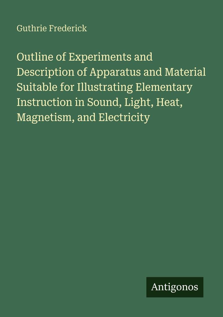 Outline of Experiments and Description of Apparatus and Material Suitable for Illustrating Elementary Instruction in Sound Light Heat Magnetism and Electricity