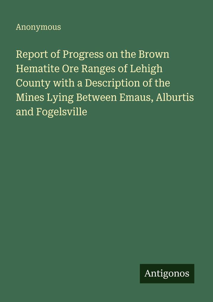 Report of Progress on the Brown Hematite Ore Ranges of Lehigh County with a Description of the Mines Lying Between Emaus Alburtis and Fogelsville