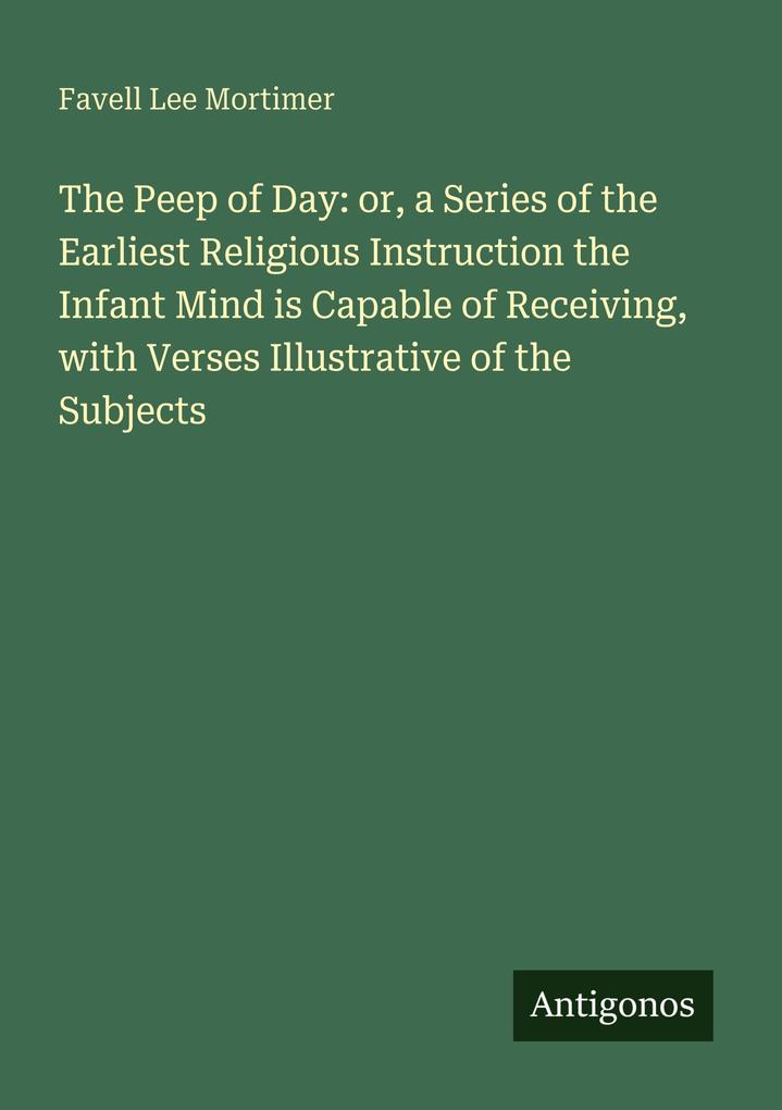 The Peep of Day: or a Series of the Earliest Religious Instruction the Infant Mind is Capable of Receiving with Verses Illustrative of the Subjects