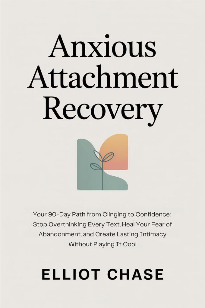 Anxious Attachment Recovery - Your 90-Day Path from Clinging to Confidence: Stop Overthinking Every Text Heal Your Fear of Abandonment and Create Lasting Intimacy Without Playing It Cool