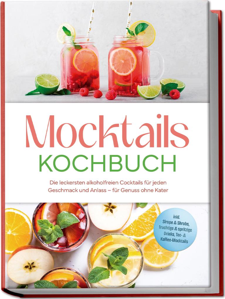 Mocktails Kochbuch: Die leckersten alkoholfreien Cocktails für jeden Geschmack und Anlass - für Genuss ohne Kater - inkl. Sirupe & Shrubs fruchtige & spritzige Drinks Tee- & Kaffee-Mocktails