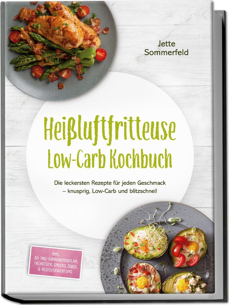 Heißluftfritteuse Low-Carb Kochbuch: Die leckersten Rezepte für jeden Geschmack - knusprig Low-Carb und blitzschnell - inkl. 30-Tage-Ernährungsplan Frühstück Snacks Süßes & Resteverwertung