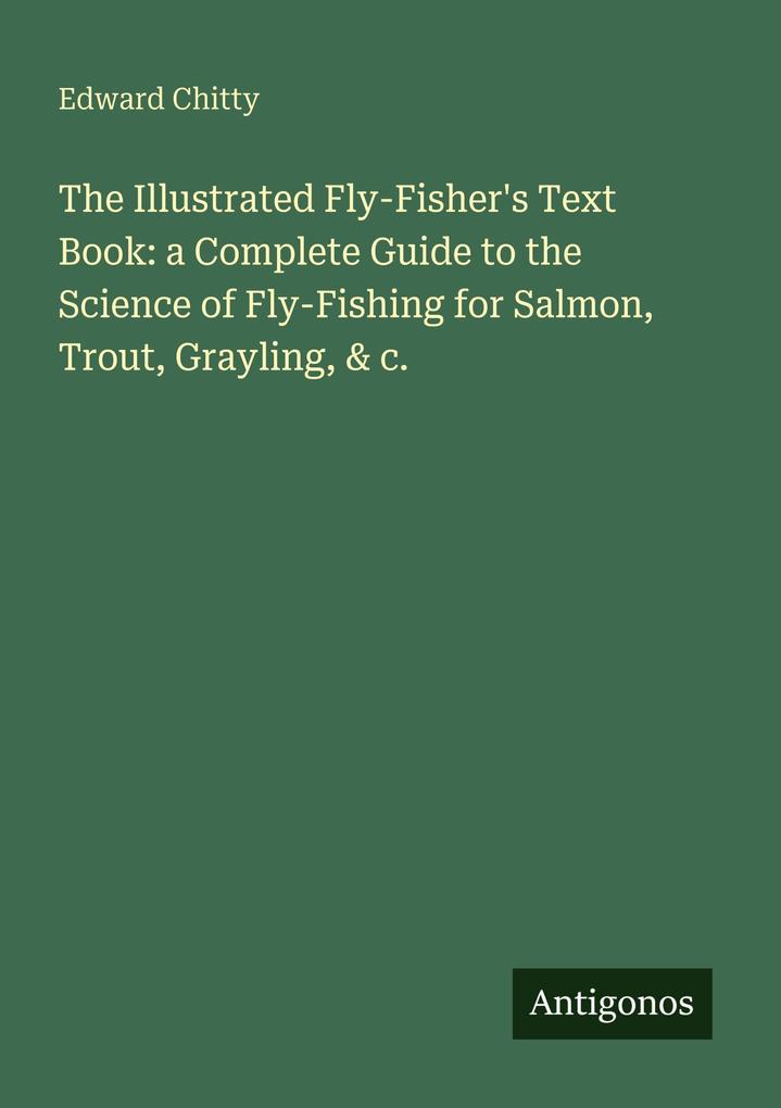 The Illustrated Fly-Fisher's Text Book: a Complete Guide to the Science of Fly-Fishing for Salmon Trout Grayling & c.