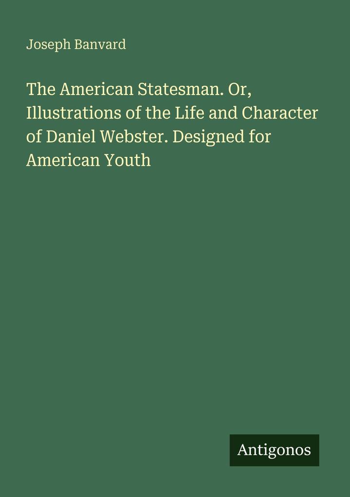 The American Statesman. Or Illustrations of the Life and Character of Daniel Webster. Designed for American Youth
