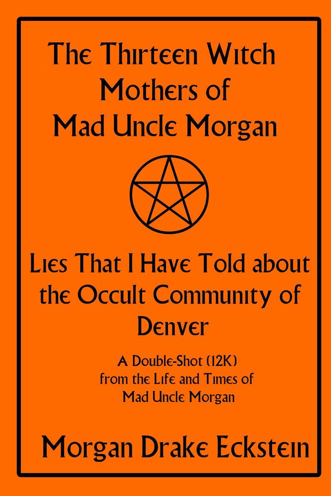 The Thirteen Witch Mothers of Mad Uncle Morgan: Lies That I Have Told about the Occult Community of Denver (Life and Times of Mad Uncle Morgan #1)