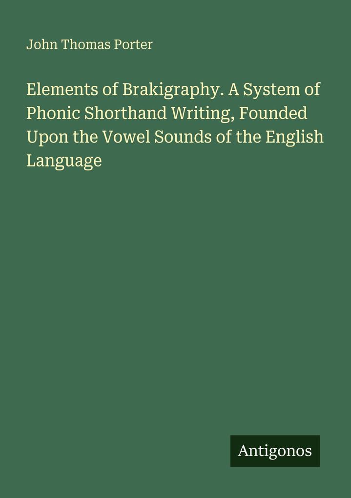 Elements of Brakigraphy. A System of Phonic Shorthand Writing Founded Upon the Vowel Sounds of the English Language