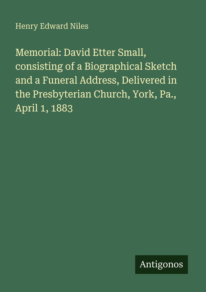 Memorial: David Etter Small consisting of a Biographical Sketch and a Funeral Address Delivered in the Presbyterian Church York Pa. April 1 1883