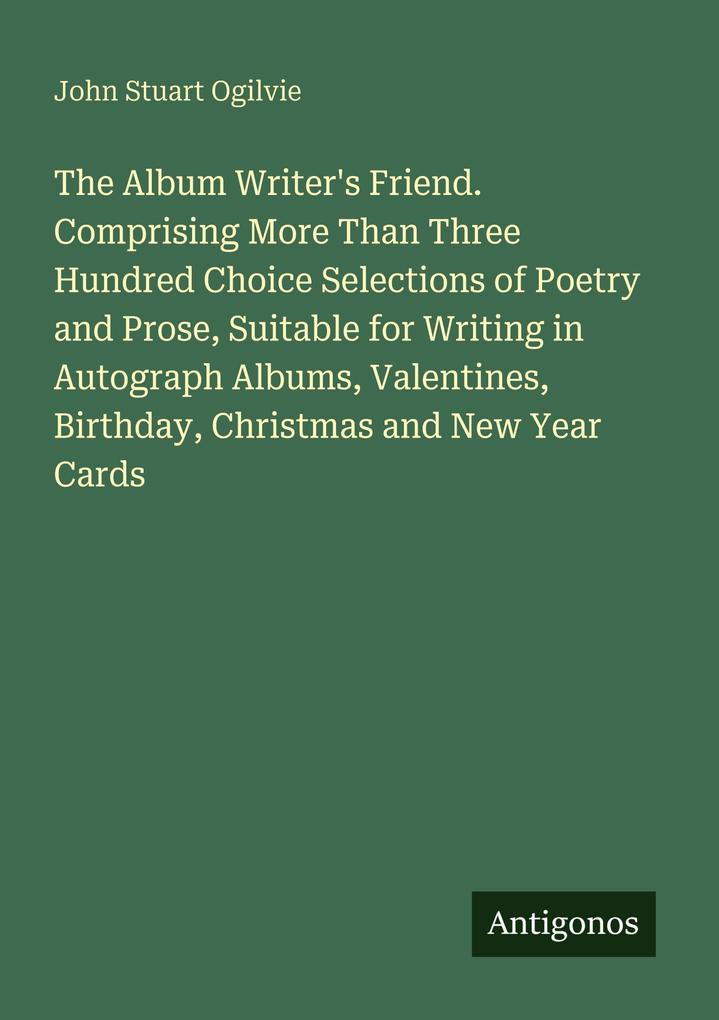 The Album Writer's Friend. Comprising More Than Three Hundred Choice Selections of Poetry and Prose Suitable for Writing in Autograph Albums Valentines Birthday Christmas and New Year Cards