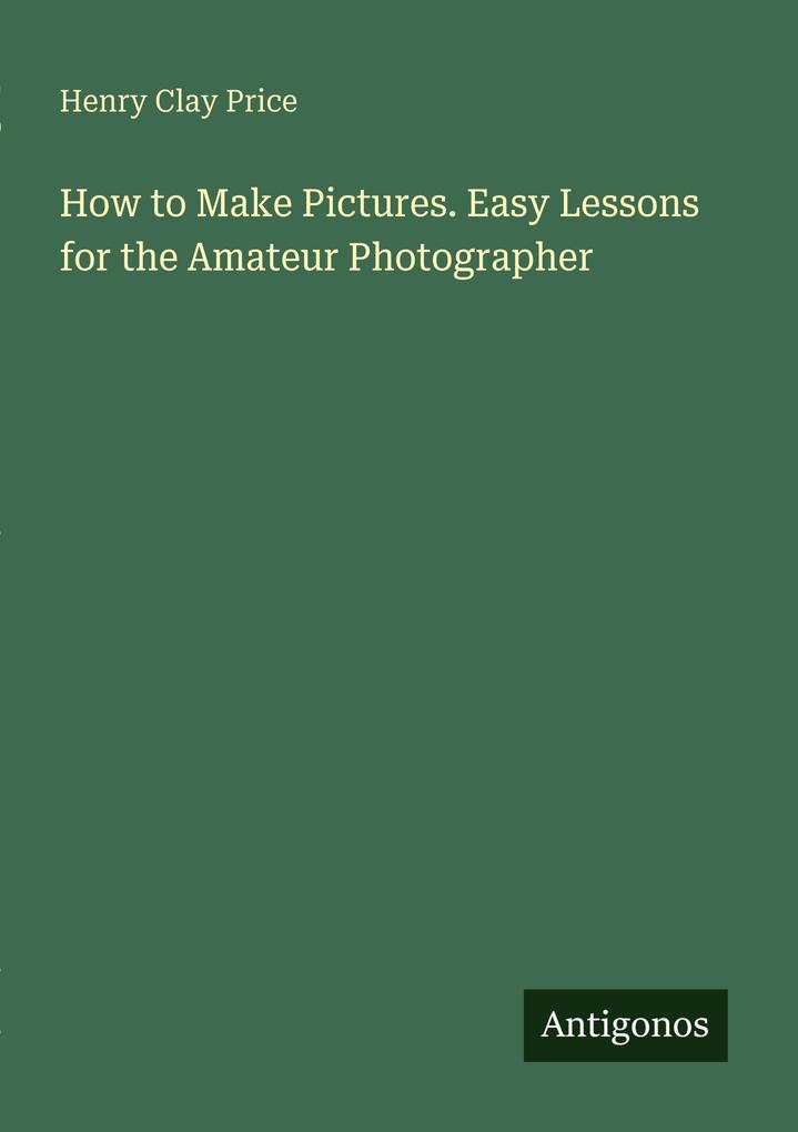 How to Make Pictures. Easy Lessons for the Amateur Photographer