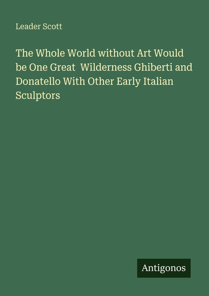 The Whole World without Art Would be One Great Wilderness Ghiberti and Donatello With Other Early Italian Sculptors
