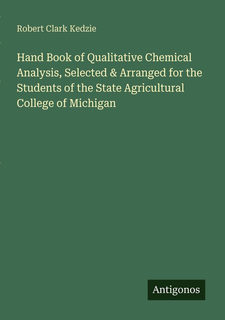 Hand Book of Qualitative Chemical Analysis Selected & Arranged for the Students of the State Agricultural College of Michigan