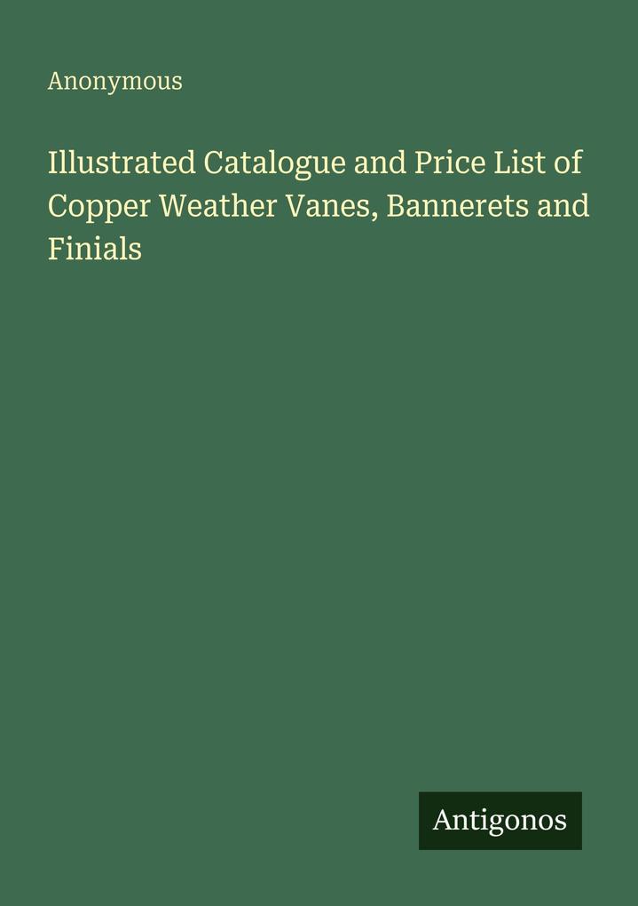 Illustrated Catalogue and Price List of Copper Weather Vanes Bannerets and Finials