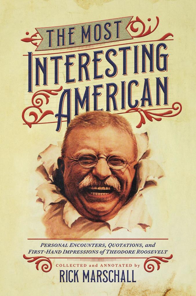 The Most Interesting American: Personal Encounters Quotations and First-Hand Impressions of Theodore Roosevelt