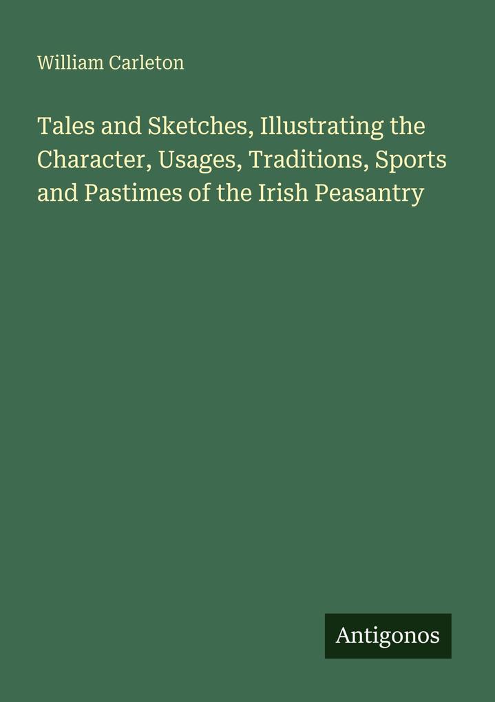 Tales and Sketches Illustrating the Character Usages Traditions Sports and Pastimes of the Irish Peasantry