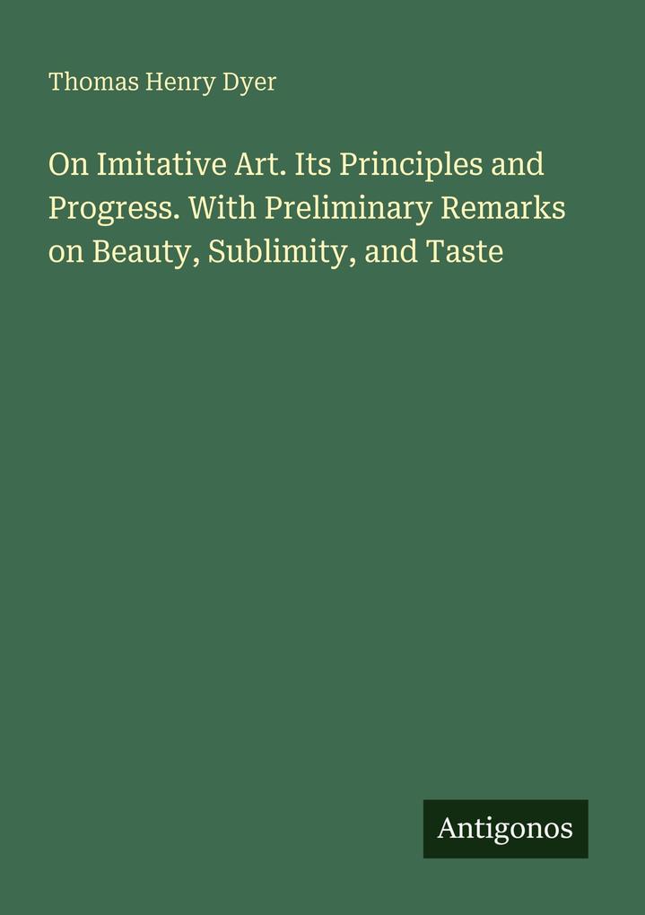 On Imitative Art. Its Principles and Progress. With Preliminary Remarks on Beauty Sublimity and Taste