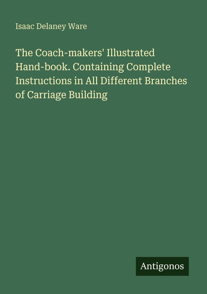 The Coach-makers' Illustrated Hand-book. Containing Complete Instructions in All Different Branches of Carriage Building