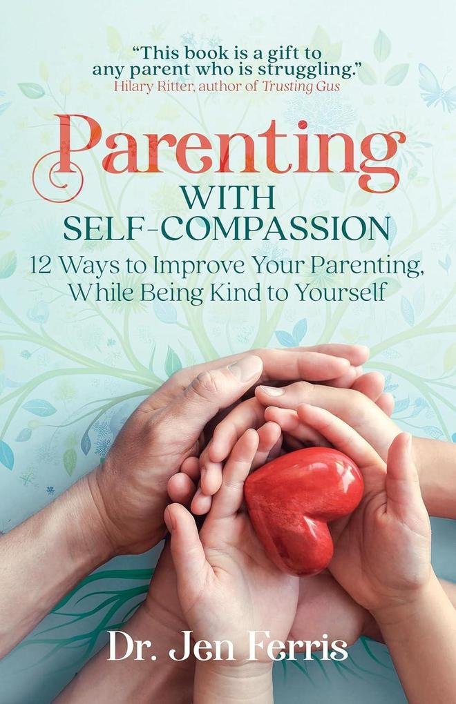 Parenting with Self-Compassion: 12 Steps to Improve Your Parenting While Being Kind to Yourself