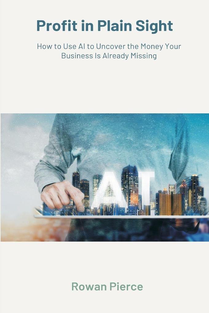 Profit in Plain Sight How to Use AI to Uncover the Money Your Business Is Already Missing