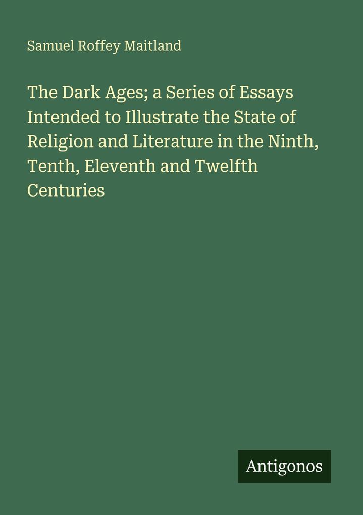 The Dark Ages; a Series of Essays Intended to Illustrate the State of Religion and Literature in the Ninth Tenth Eleventh and Twelfth Centuries