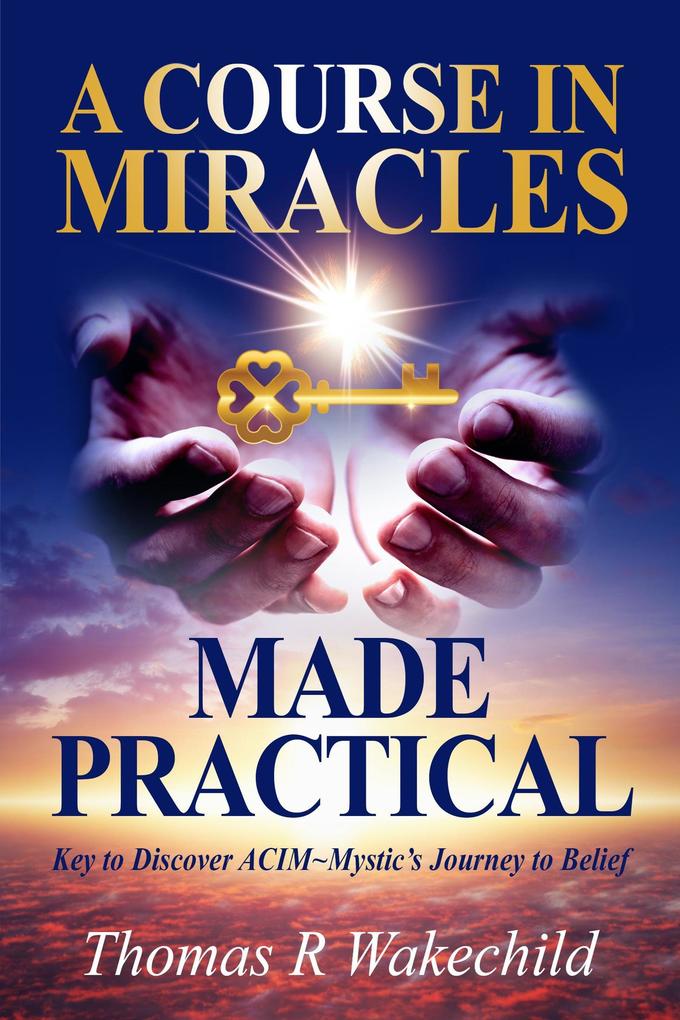 A Course In Miracles Made Practical: Keys to Discover ACIM ~ Mystic's Journey to Belief (Understanding A Course in Miracles)